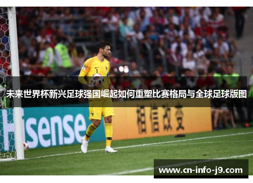 未来世界杯新兴足球强国崛起如何重塑比赛格局与全球足球版图 未来世界杯新兴足球强国崛起如何重塑比赛格局与全球足球版图