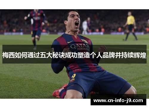 梅西如何通过五大秘诀成功塑造个人品牌并持续辉煌 梅西如何通过五大秘诀成功塑造个人品牌并持续辉煌