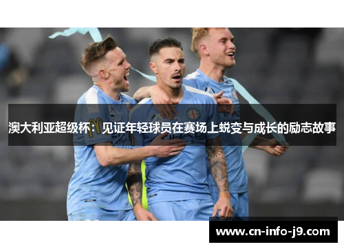 澳大利亚超级杯:见证年轻球员在赛场上蜕变与成长的励志故事 澳大利亚超级杯:见证年轻球员在赛场上蜕变与成长的励志故事