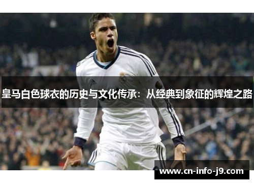 皇马白色球衣的历史与文化传承:从经典到象征的辉煌之路 皇马白色球衣的历史与文化传承:从经典到象征的辉煌之路