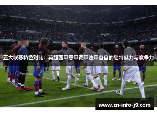 五大联赛特色对比:英超西甲意甲德甲法甲各自的独特魅力与竞争力 五大联赛特色对比:英超西甲意甲德甲法甲各自的独特魅力与竞争力