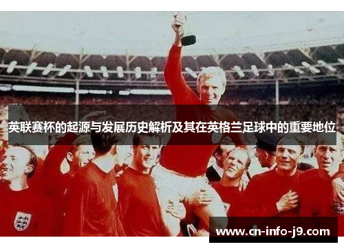 英联赛杯的起源与发展历史解析及其在英格兰足球中的重要地位