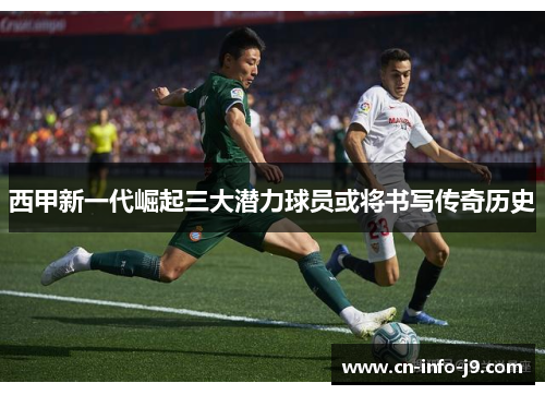 西甲新一代崛起三大潜力球员或将书写传奇历史 西甲新一代崛起三大潜力球员或将书写传奇历史