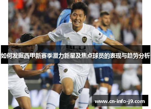 如何发掘西甲新赛季潜力新星及焦点球员的表现与趋势分析
