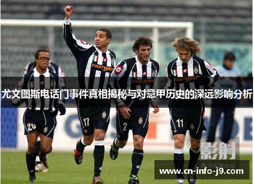 尤文图斯电话门事件真相揭秘与对意甲历史的深远影响分析 尤文图斯电话门事件真相揭秘与对意甲历史的深远影响分析