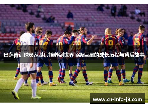 巴萨青训球员从基层培养到世界顶级巨星的成长历程与背后故事 巴萨青训球员从基层培养到世界顶级巨星的成长历程与背后故事