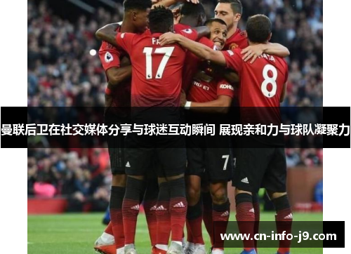曼联后卫在社交媒体分享与球迷互动瞬间 展现亲和力与球队凝聚力