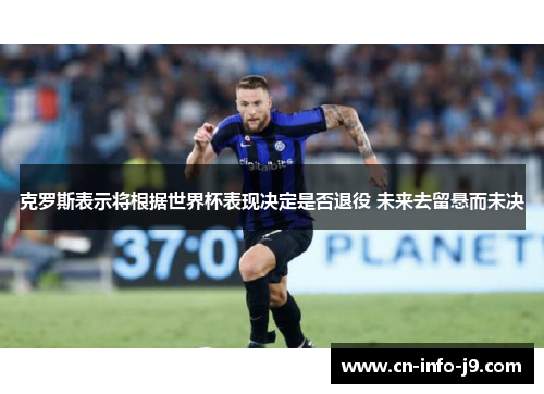 克罗斯表示将根据世界杯表现决定是否退役 未来去留悬而未决