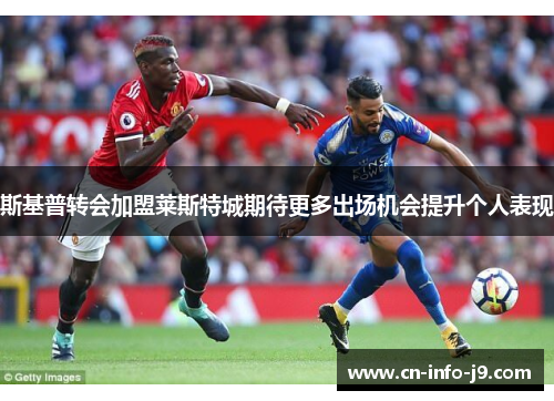 斯基普转会加盟莱斯特城期待更多出场机会提升个人表现