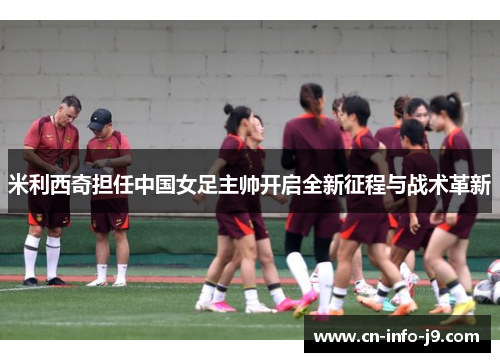 米利西奇担任中国女足主帅开启全新征程与战术革新
