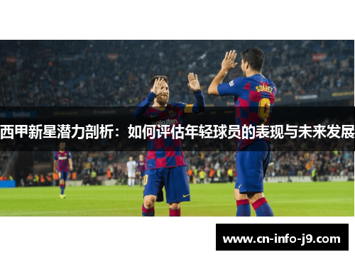 西甲新星潜力剖析:如何评估年轻球员的表现与未来发展 西甲新星潜力剖析:如何评估年轻球员的表现与未来发展