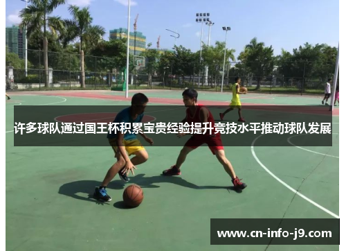 许多球队通过国王杯积累宝贵经验提升竞技水平推动球队发展 许多球队通过国王杯积累宝贵经验提升竞技水平推动球队发展