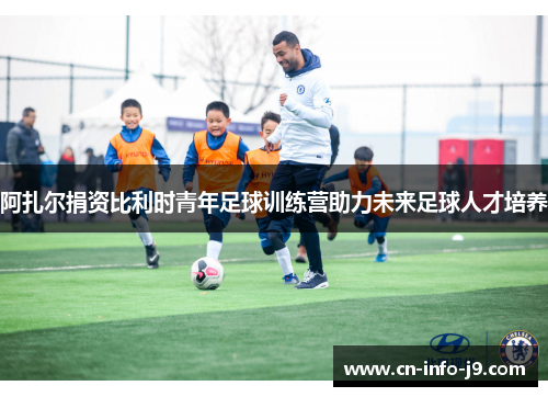 阿扎尔捐资比利时青年足球训练营助力未来足球人才培养 阿扎尔捐资比利时青年足球训练营助力未来足球人才培养