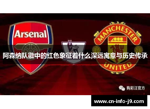 阿森纳队徽中的红色象征着什么深远寓意与历史传承 阿森纳队徽中的红色象征着什么深远寓意与历史传承